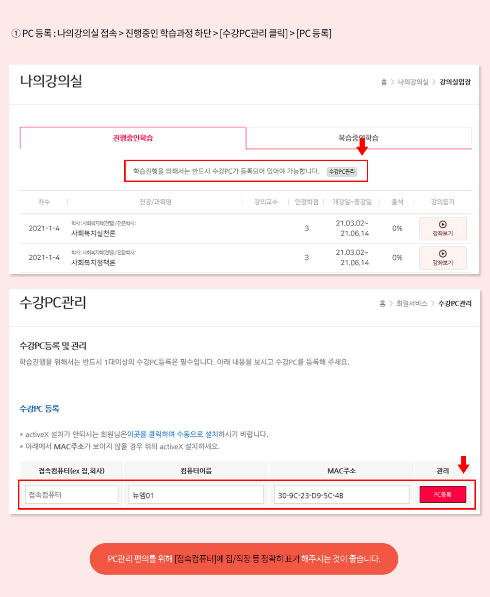 ① PC 등록 : 나의강의실 접속 > 진행중인 학습과정 하단 > [수강PC관리 클릭], 수강PC 관리 - 수강PC 등록 - 접속컴퓨터 / 컴퓨터이름 / MAC주소 입력 후 [PC 등록], PC관리 편의를 위해 [접속컴퓨터]에 집/직장 등 정확히 표기 해주시는 것이 좋습니다.
